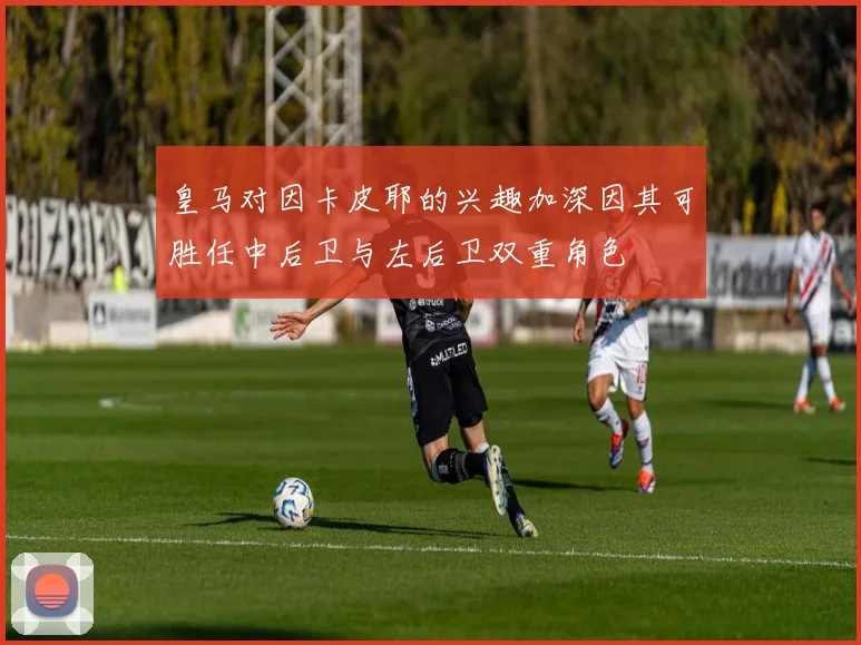 皇马对因卡皮耶的兴趣加深因其可胜任中后卫与左后卫双重角色