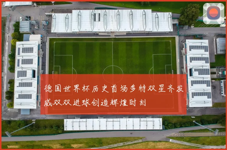 德国世界杯历史首场多特双星齐发威双双进球创造辉煌时刻