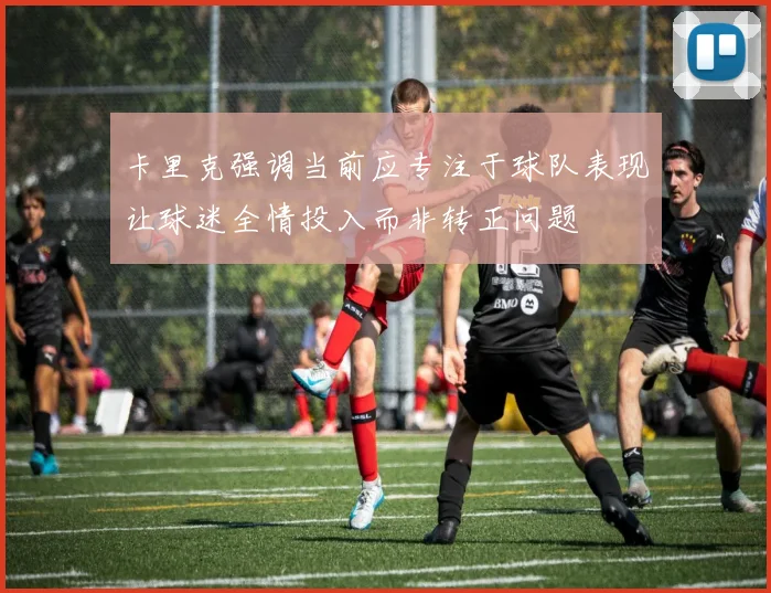 卡里克强调当前应专注于球队表现让球迷全情投入而非转正问题