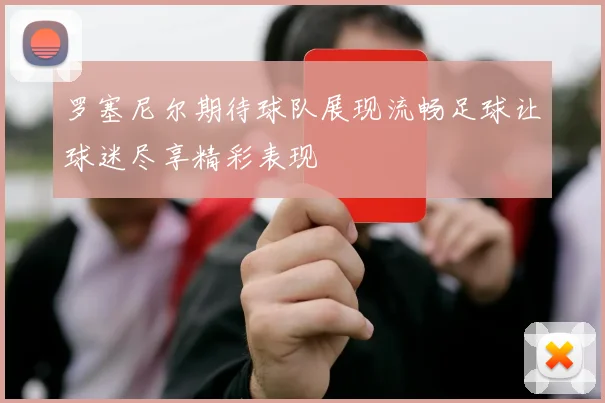 罗塞尼尔期待球队展现流畅足球让球迷尽享精彩表现