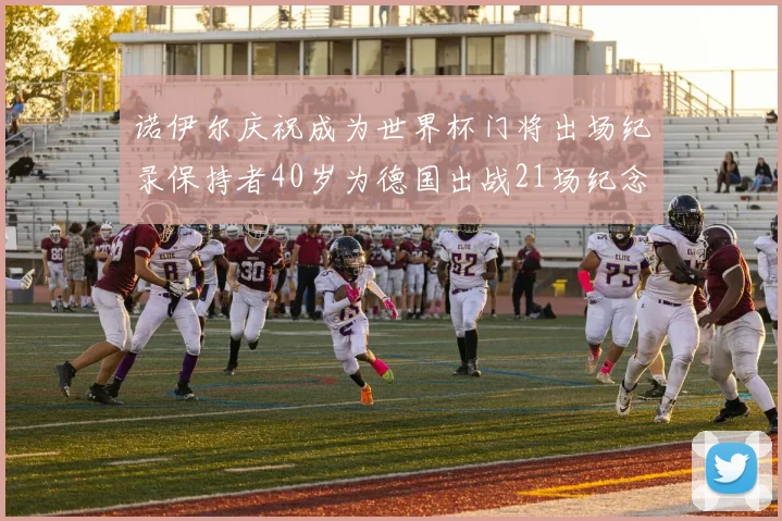 诺伊尔庆祝成为世界杯门将出场纪录保持者40岁为德国出战21场纪念照曝光