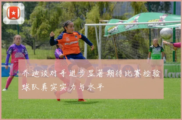 乔迪谈对手进步显著期待比赛检验球队真实实力与水平