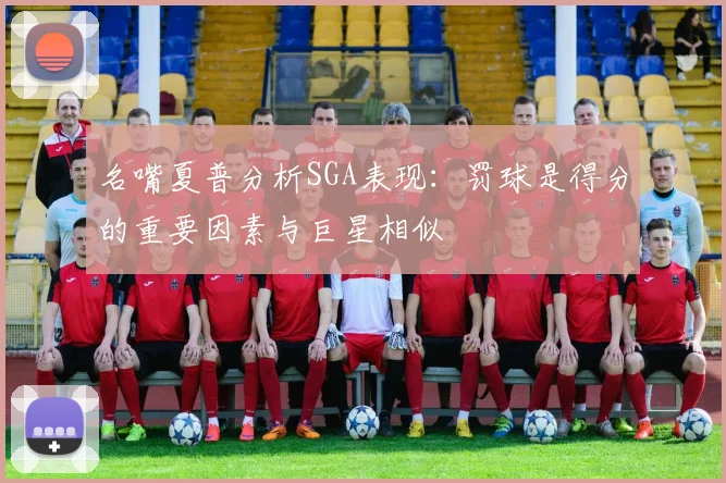 名嘴夏普分析SGA表现：罚球是得分的重要因素与巨星相似
