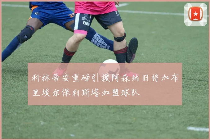 科林蒂安重磅引援阿森纳旧将加布里埃尔保利斯塔加盟球队