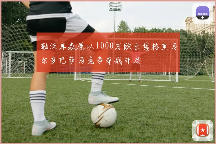 勒沃库森愿以1000万欧出售格里马尔多巴萨马竞争夺战开启