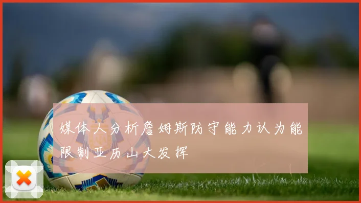 媒体人分析詹姆斯防守能力认为能限制亚历山大发挥