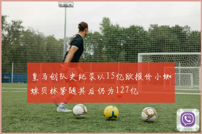 皇马创队史纪录以15亿欧报价小蜘蛛贝林紧随其后仍为127亿