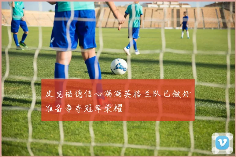 皮克福德信心满满英格兰队已做好准备争夺冠军荣耀