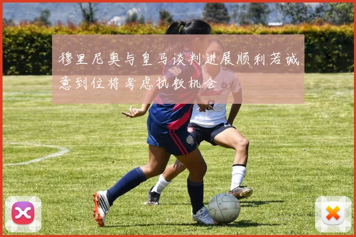 穆里尼奥与皇马谈判进展顺利若诚意到位将考虑执教机会