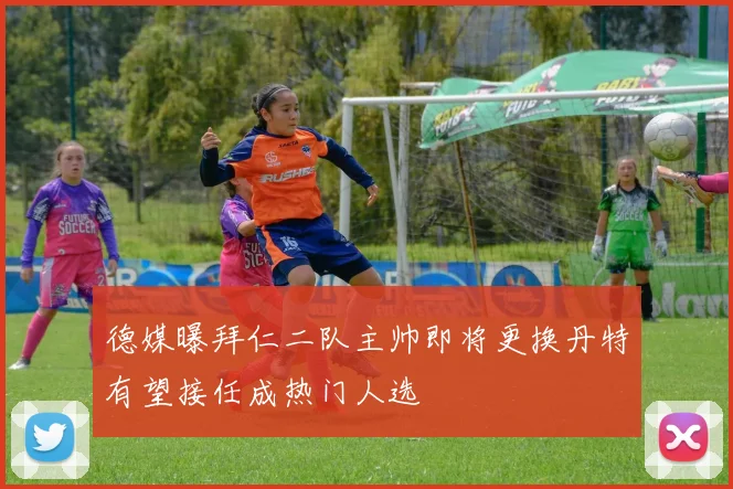 德媒曝拜仁二队主帅即将更换丹特有望接任成热门人选