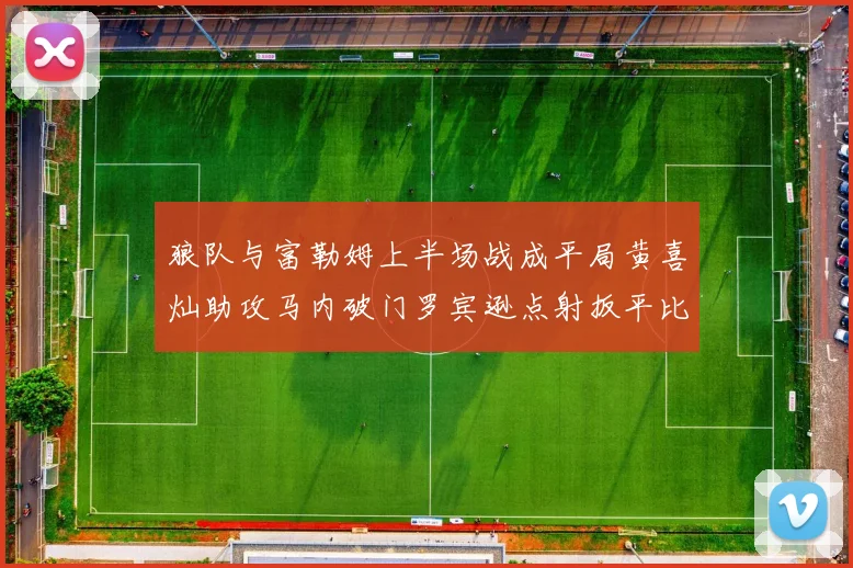 狼队与富勒姆上半场战成平局黄喜灿助攻马内破门罗宾逊点射扳平比分