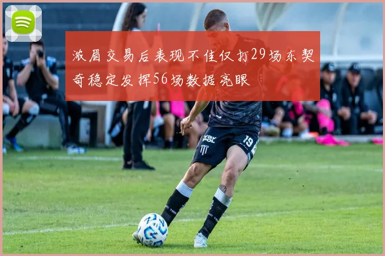 浓眉交易后表现不佳仅打29场东契奇稳定发挥56场数据亮眼