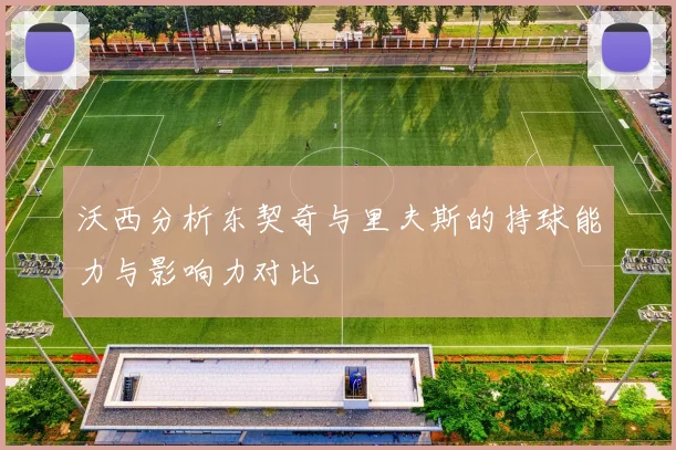 沃西分析东契奇与里夫斯的持球能力与影响力对比