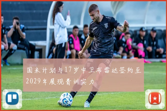 国米计划与17岁中卫布雷达签约至2029年展现青训实力