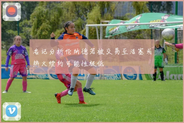 名记分析伦纳德若被交易至活塞或热火续约可能性极低