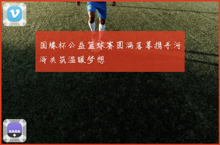 国缘杯公益篮球赛圆满落幕携手河海共筑温暖梦想