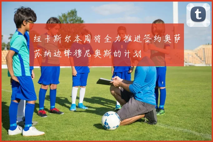 纽卡斯尔本周将全力推进签约奥萨苏纳边锋穆尼奥斯的计划