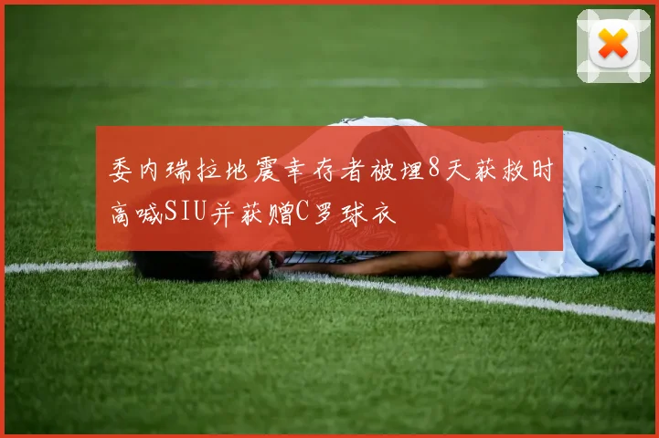 委内瑞拉地震幸存者被埋8天获救时高喊SIU并获赠C罗球衣