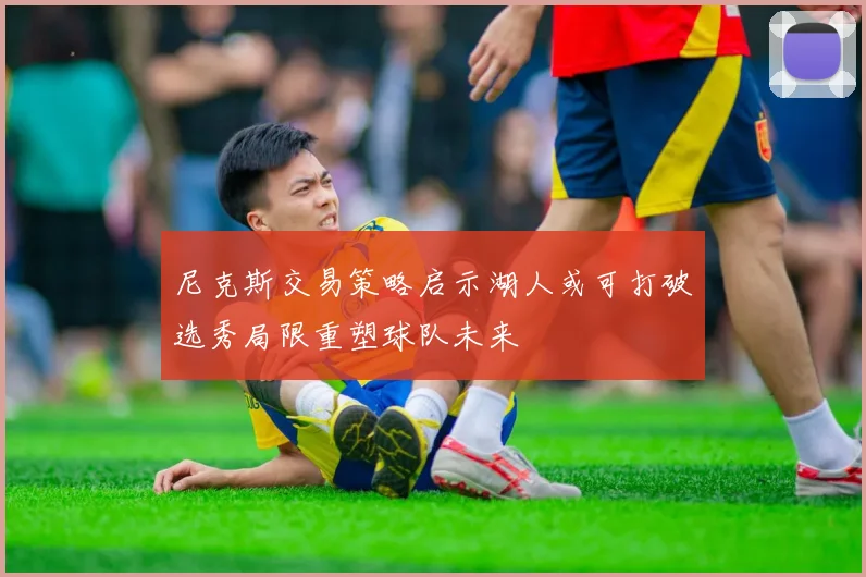 尼克斯交易策略启示湖人或可打破选秀局限重塑球队未来