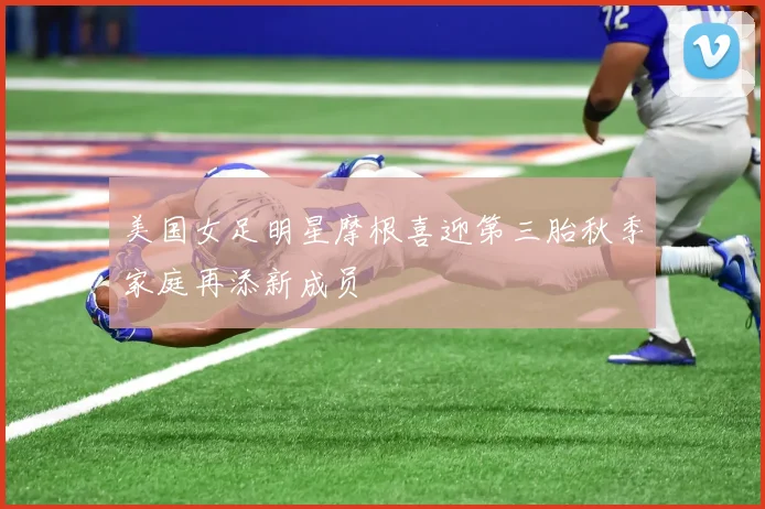 美国女足明星摩根喜迎第三胎秋季家庭再添新成员