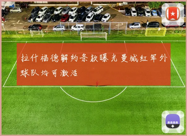 拉什福德解约条款曝光曼城红军外球队均可激活