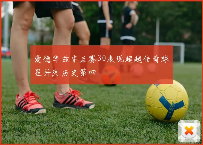 爱德华兹季后赛30表现超越传奇球星并列历史第四