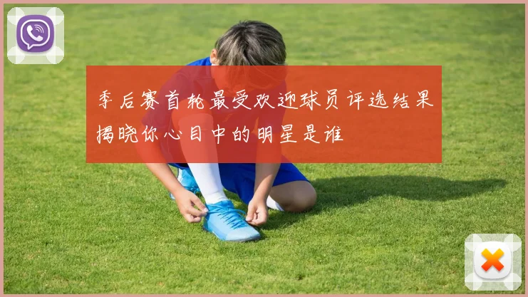季后赛首轮最受欢迎球员评选结果揭晓你心目中的明星是谁