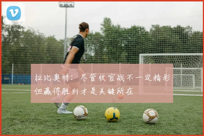 拉比奥特：尽管收官战不一定精彩但赢得胜利才是关键所在