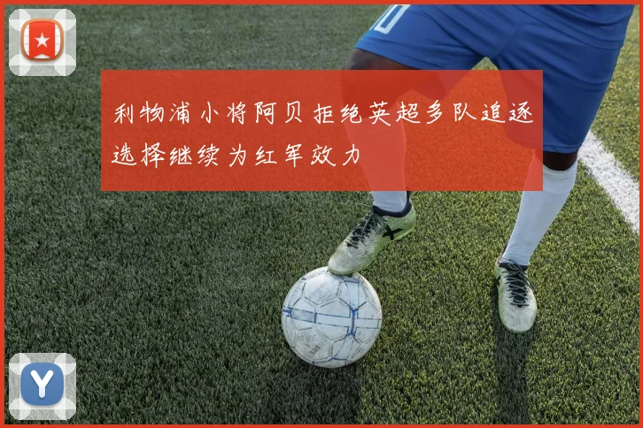 利物浦小将阿贝拒绝英超多队追逐选择继续为红军效力