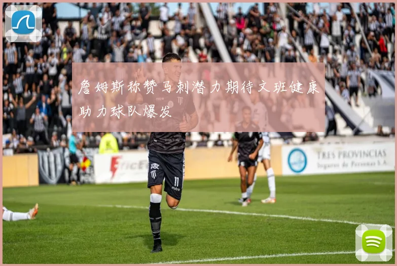 詹姆斯称赞马刺潜力期待文班健康助力球队爆发