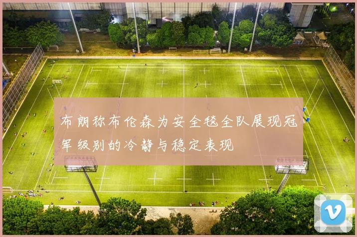 布朗称布伦森为安全毯全队展现冠军级别的冷静与稳定表现