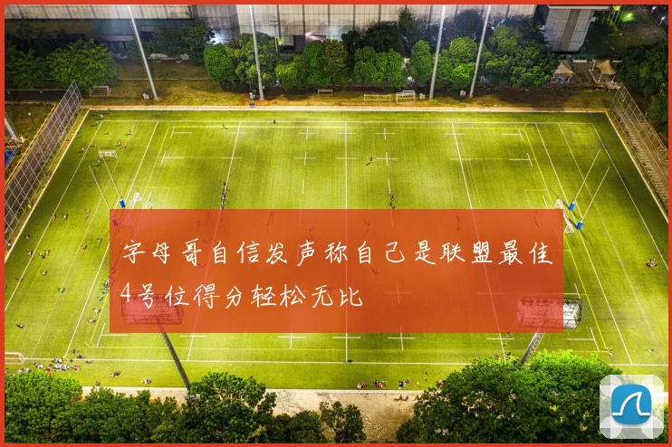 字母哥自信发声称自己是联盟最佳4号位得分轻松无比